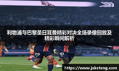 哈哈体育利物浦与巴黎圣日耳曼精彩对决全场录像回放及精彩瞬间解析