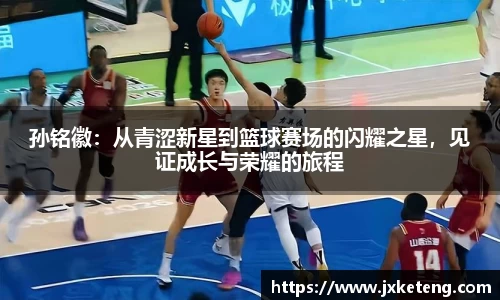 哈哈体育孙铭徽：从青涩新星到篮球赛场的闪耀之星，见证成长与荣耀的旅程