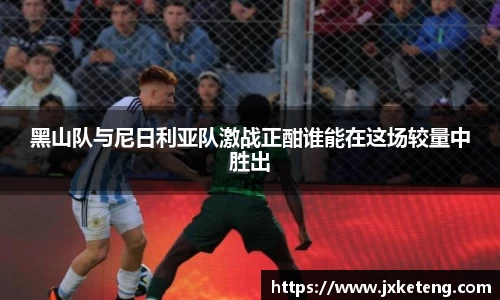 哈哈体育黑山队与尼日利亚队激战正酣谁能在这场较量中胜出