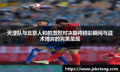 哈哈体育天津队与北京人和的激烈对决期待精彩瞬间与战术博弈的完美呈现