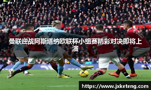 哈哈体育曼联迎战阿斯塔纳欧联杯小组赛精彩对决即将上演